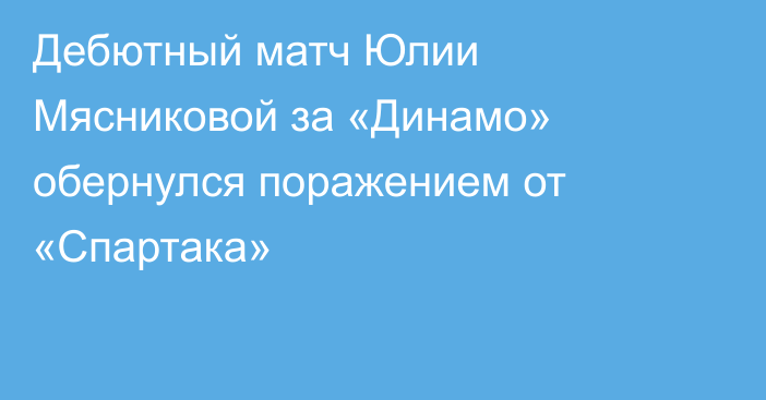 Дебютный матч Юлии Мясниковой за «Динамо» обернулся поражением от «Спартака»