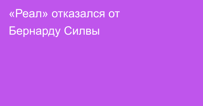«Реал» отказался от Бернарду Силвы