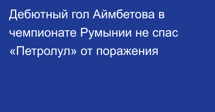 Дебютный гол Аймбетова в чемпионате Румынии не спас «Петролул» от поражения