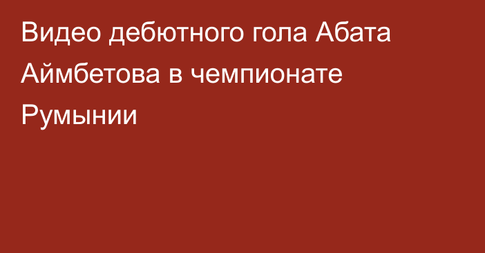 Видео дебютного гола Абата Аймбетова в чемпионате Румынии