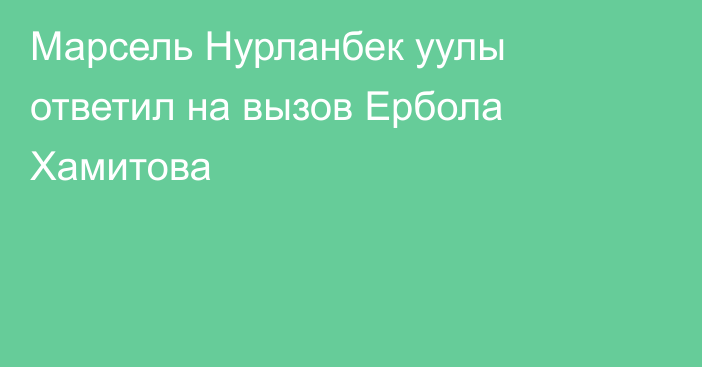 Марсель Нурланбек уулы ответил на вызов Ербола Хамитова