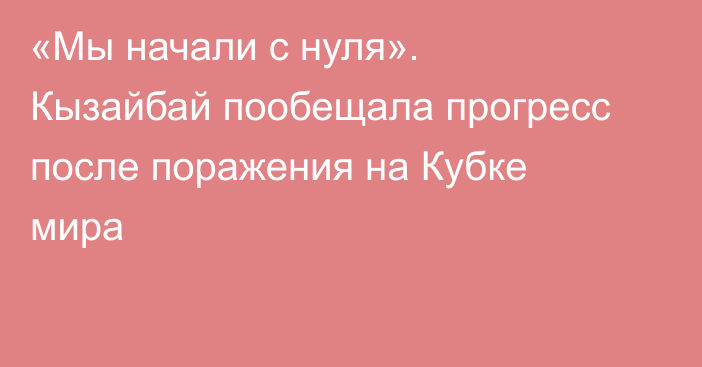 «Мы начали с нуля». Кызайбай пообещала прогресс после поражения на Кубке мира