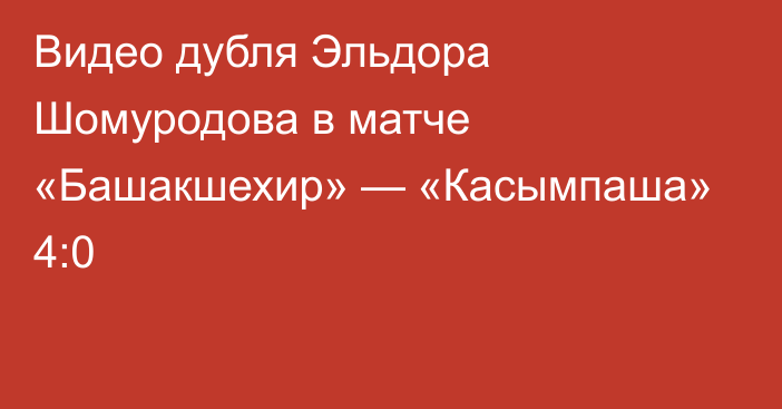 Видео дубля Эльдора Шомуродова в матче «Башакшехир» — «Касымпаша» 4:0