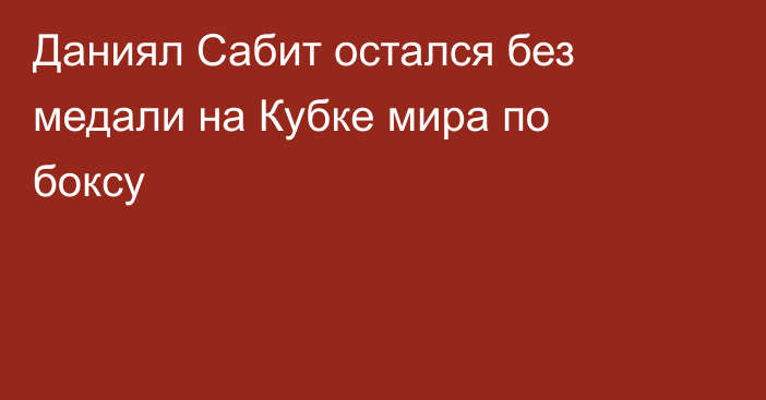 Даниял Сабит остался без медали на Кубке мира по боксу