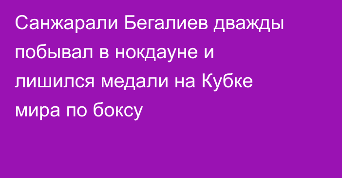 Санжарали Бегалиев дважды побывал в нокдауне и лишился медали на Кубке мира по боксу