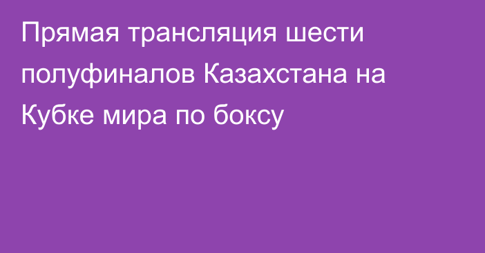 Прямая трансляция шести полуфиналов Казахстана на Кубке мира по боксу