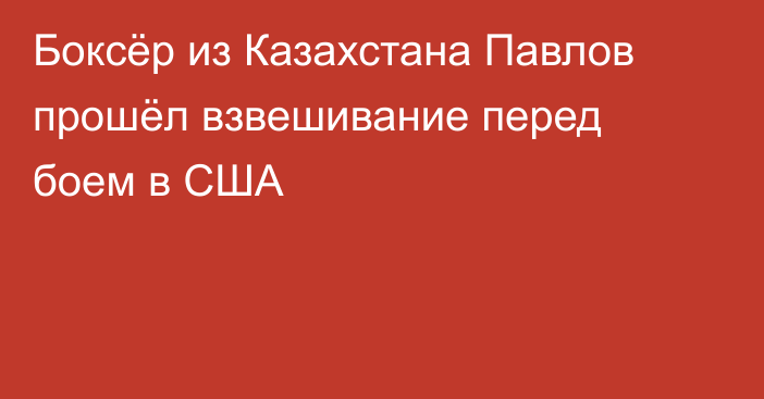 Боксёр из Казахстана Павлов прошёл взвешивание перед боем в США