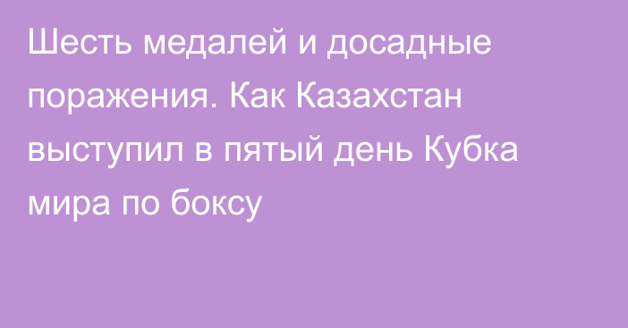 Шесть медалей и досадные поражения. Как Казахстан выступил в пятый день Кубка мира по боксу