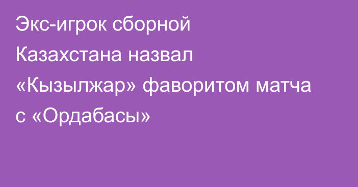 Экс-игрок сборной Казахстана назвал «Кызылжар» фаворитом матча с «Ордабасы»