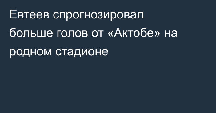 Евтеев спрогнозировал больше голов от «Актобе» на родном стадионе