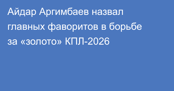 Айдар Аргимбаев назвал главных фаворитов в борьбе за «золото» КПЛ-2026