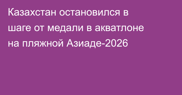 Казахстан остановился в шаге от медали в акватлоне на пляжной Азиаде-2026