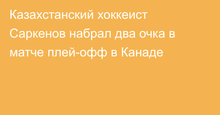 Казахстанский хоккеист Саркенов набрал два очка в матче плей-офф в Канаде