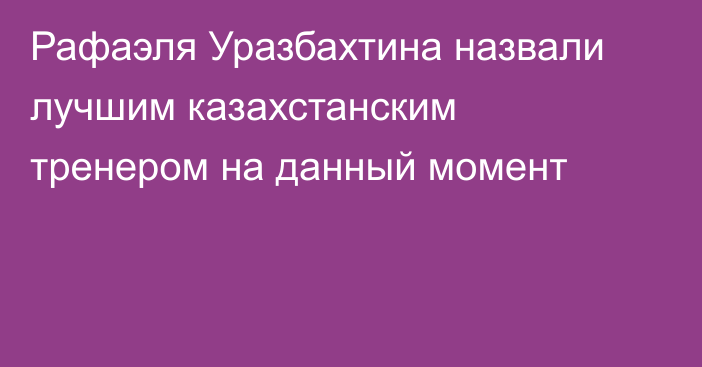 Рафаэля Уразбахтина назвали лучшим казахстанским тренером на данный момент
