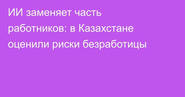 ИИ заменяет часть работников: в Казахстане оценили риски безработицы