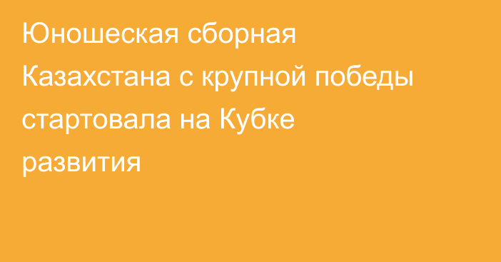Юношеская сборная Казахстана с крупной победы стартовала на Кубке развития