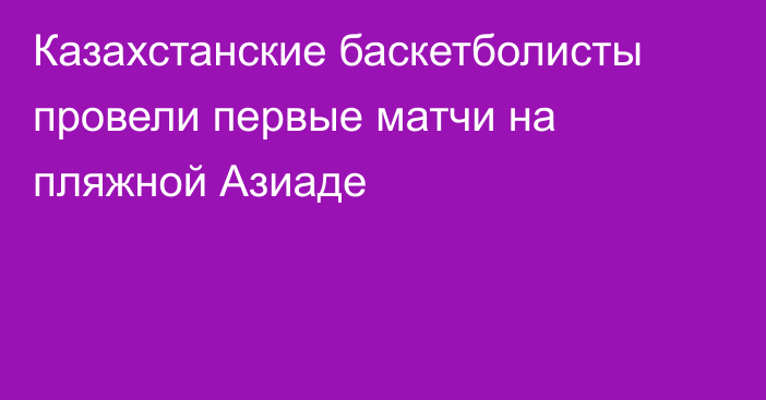 Казахстанские баскетболисты провели первые матчи на пляжной Азиаде