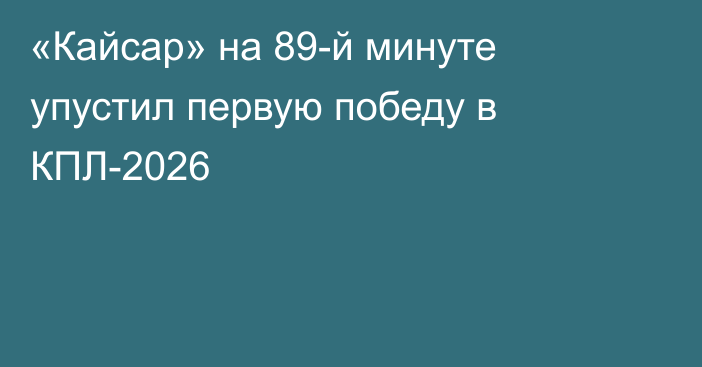 «Кайсар» на 89-й минуте упустил первую победу в КПЛ-2026