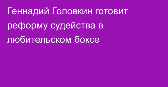 Геннадий Головкин готовит реформу судейства в любительском боксе