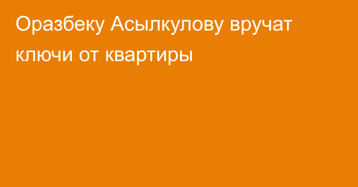 Оразбеку Асылкулову вручат ключи от квартиры
