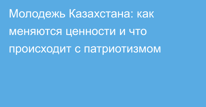 Молодежь Казахстана: как меняются ценности и что происходит с патриотизмом