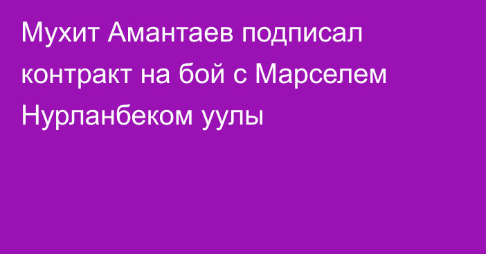 Мухит Амантаев подписал контракт на бой с Марселем Нурланбеком уулы