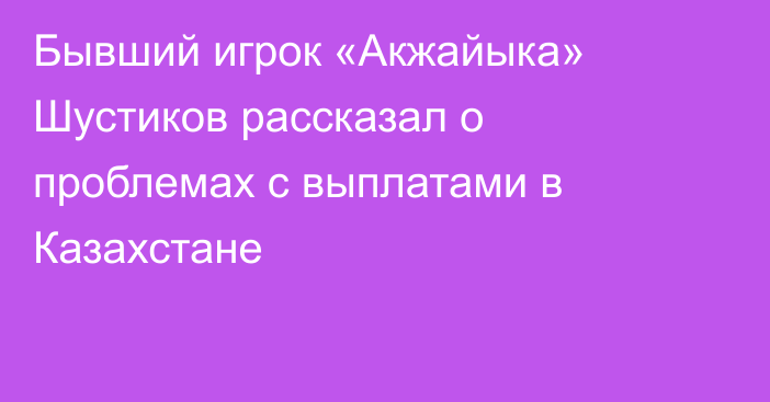 Бывший игрок «Акжайыка» Шустиков рассказал о проблемах с выплатами в Казахстане