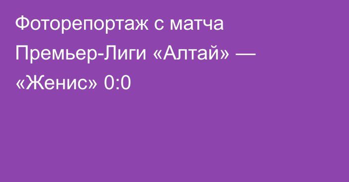 Фоторепортаж с матча Премьер-Лиги «Алтай» — «Женис» 0:0