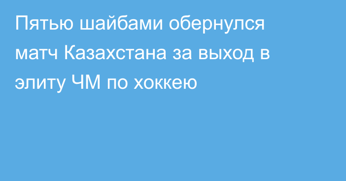 Пятью шайбами обернулся матч Казахстана за выход в элиту ЧМ по хоккею