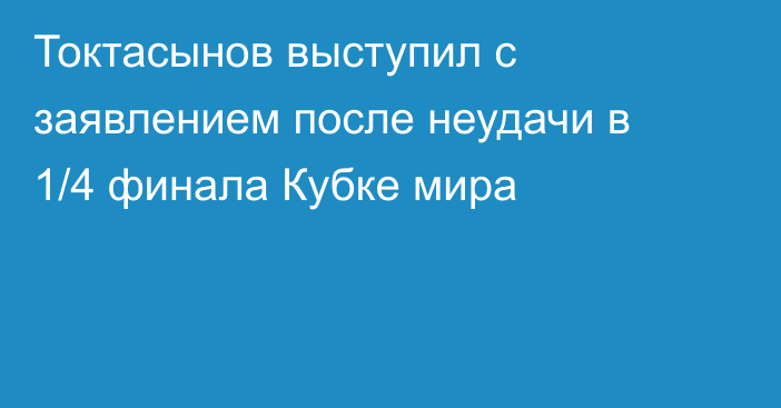Токтасынов выступил с заявлением после неудачи в 1/4 финала Кубке мира