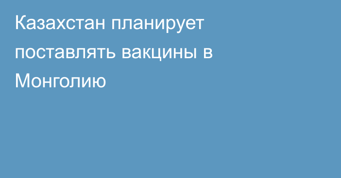 Казахстан планирует поставлять вакцины в Монголию