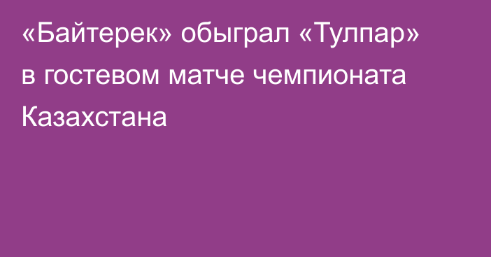 «Байтерек» обыграл «Тулпар» в гостевом матче чемпионата Казахстана