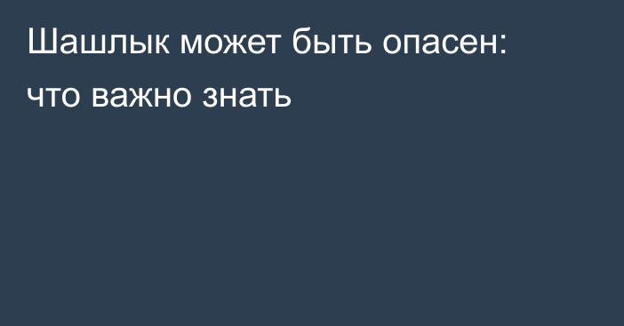 Шашлык может быть опасен: что важно знать