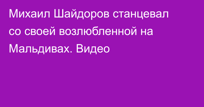 Михаил Шайдоров станцевал со своей возлюбленной на Мальдивах. Видео