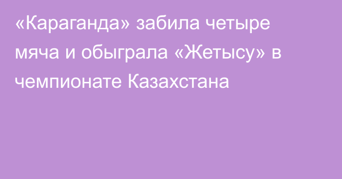 «Караганда» забила четыре мяча и обыграла «Жетысу» в чемпионате Казахстана