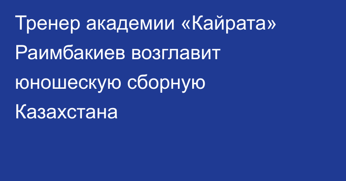 Тренер академии «Кайрата» Раимбакиев возглавит юношескую сборную Казахстана