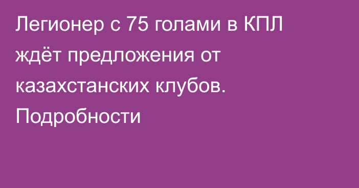 Легионер с 75 голами в КПЛ ждёт предложения от казахстанских клубов. Подробности