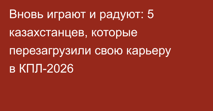 Вновь играют и радуют: 5 казахстанцев, которые перезагрузили свою карьеру в КПЛ-2026