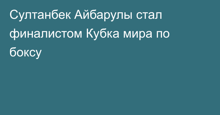 Султанбек Айбарулы стал финалистом Кубка мира по боксу