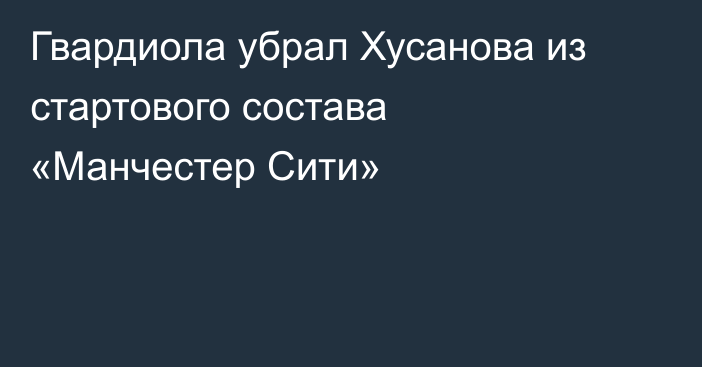 Гвардиола убрал Хусанова из стартового состава «Манчестер Сити»