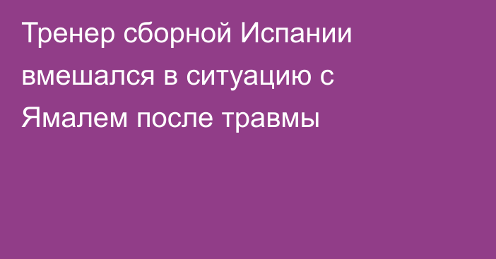 Тренер сборной Испании вмешался в ситуацию с Ямалем после травмы