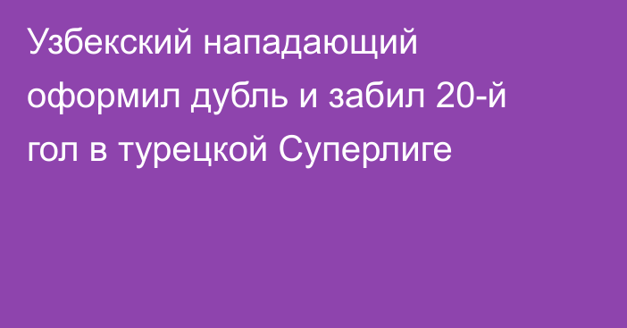 Узбекский нападающий оформил дубль и забил 20-й гол в турецкой Суперлиге