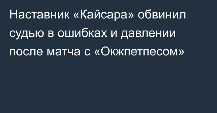 Наставник «Кайсара» обвинил судью в ошибках и давлении после матча с «Окжпетпесом»