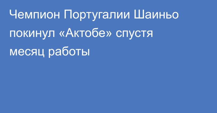 Чемпион Португалии Шаиньо покинул «Актобе» спустя месяц работы