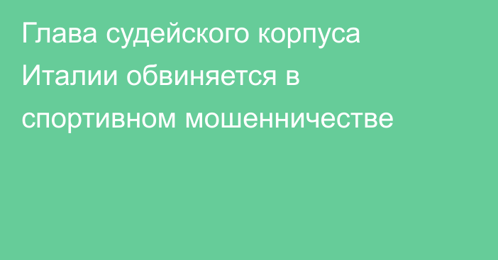 Глава судейского корпуса Италии обвиняется в спортивном мошенничестве