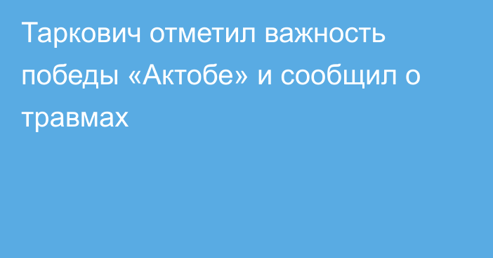 Таркович отметил важность победы «Актобе» и сообщил о травмах