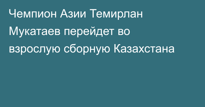 Чемпион Азии Темирлан Мукатаев перейдет во взрослую сборную Казахстана