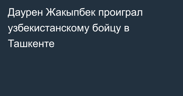 Даурен Жакыпбек проиграл узбекистанскому бойцу в Ташкенте