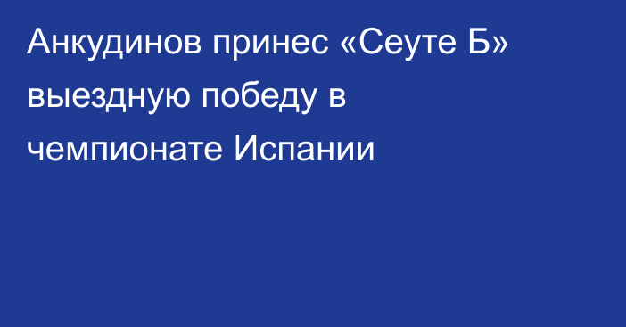 Анкудинов принес «Сеуте Б» выездную победу в чемпионате Испании