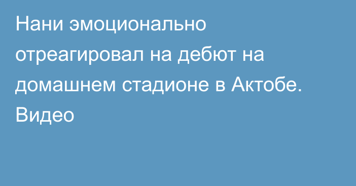 Нани эмоционально отреагировал на дебют на домашнем стадионе в Актобе. Видео